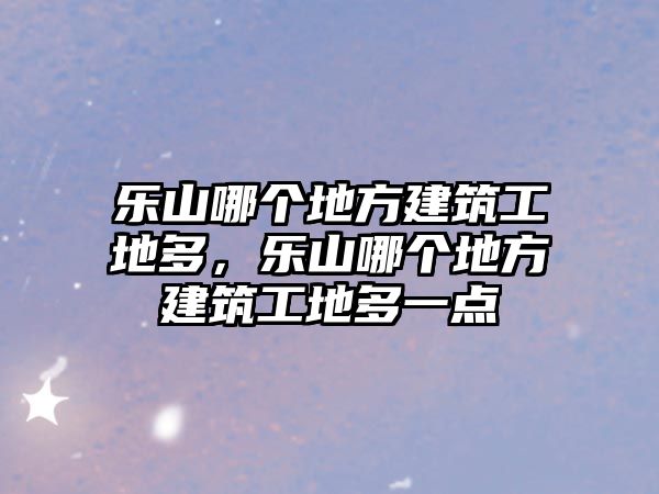 樂山哪個地方建筑工地多，樂山哪個地方建筑工地多一點(diǎn)
